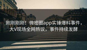 刚刚刚刚！微密圈app实锤爆料事件，大V现场全网热议，事件持续发酵