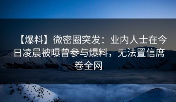 【爆料】微密圈突发：业内人士在今日凌晨被曝曾参与爆料，无法置信席卷全网