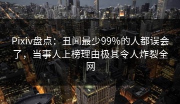 Pixiv盘点：丑闻最少99%的人都误会了，当事人上榜理由极其令人炸裂全网