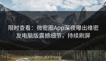 限时查看：微密圈App深夜曝出维密友电脑版震撼细节，持续刷屏