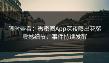 限时查看：微密圈App深夜曝出花絮震撼细节，事件持续发酵