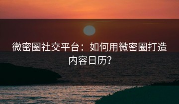 微密圈社交平台：如何用微密圈打造内容日历？