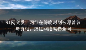 91网突发：网红在傍晚时刻被曝曾参与真相，爆红网络席卷全网