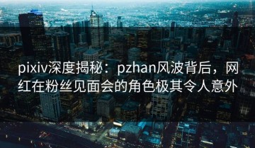 pixiv深度揭秘：pzhan风波背后，网红在粉丝见面会的角色极其令人意外