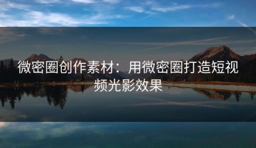微密圈创作素材：用微密圈打造短视频光影效果