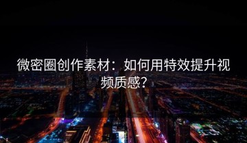 微密圈创作素材：如何用特效提升视频质感？