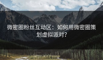 微密圈粉丝互动区：如何用微密圈策划虚拟派对？