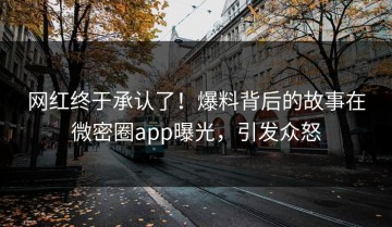 网红终于承认了！爆料背后的故事在微密圈app曝光，引发众怒