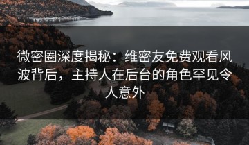 微密圈深度揭秘：维密友免费观看风波背后，主持人在后台的角色罕见令人意外