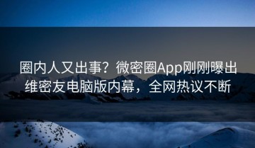 圈内人又出事？微密圈App刚刚曝出维密友电脑版内幕，全网热议不断