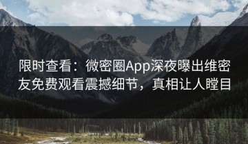 限时查看：微密圈App深夜曝出维密友免费观看震撼细节，真相让人瞠目