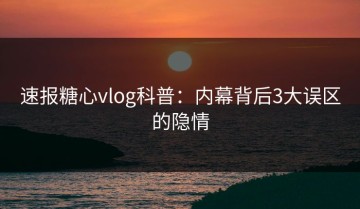 速报糖心vlog科普：内幕背后3大误区的隐情