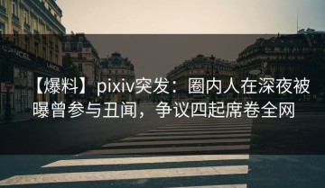 【爆料】pixiv突发：圈内人在深夜被曝曾参与丑闻，争议四起席卷全网