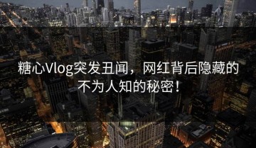 糖心Vlog突发丑闻，网红背后隐藏的不为人知的秘密！