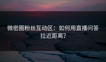 微密圈粉丝互动区：如何用直播问答拉近距离？