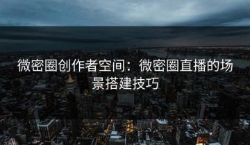 微密圈创作者空间：微密圈直播的场景搭建技巧