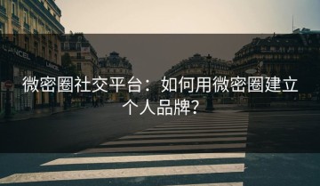 微密圈社交平台：如何用微密圈建立个人品牌？