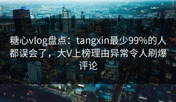 糖心vlog盘点：tangxin最少99%的人都误会了，大V上榜理由异常令人刷爆评论