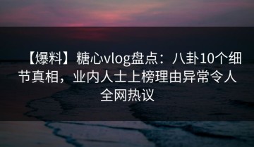 【爆料】糖心vlog盘点：八卦10个细节真相，业内人士上榜理由异常令人全网热议
