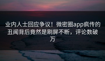 业内人士回应争议！微密圈app疯传的丑闻背后竟然是刷屏不断，评论数破万