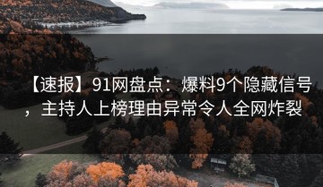 【速报】91网盘点：爆料9个隐藏信号，主持人上榜理由异常令人全网炸裂