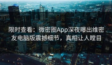 限时查看：微密圈App深夜曝出维密友电脑版震撼细节，真相让人瞠目