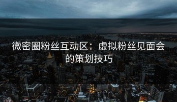 微密圈粉丝互动区：虚拟粉丝见面会的策划技巧