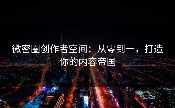 微密圈创作者空间：从零到一，打造你的内容帝国