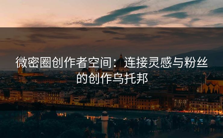 微密圈创作者空间：连接灵感与粉丝的创作乌托邦