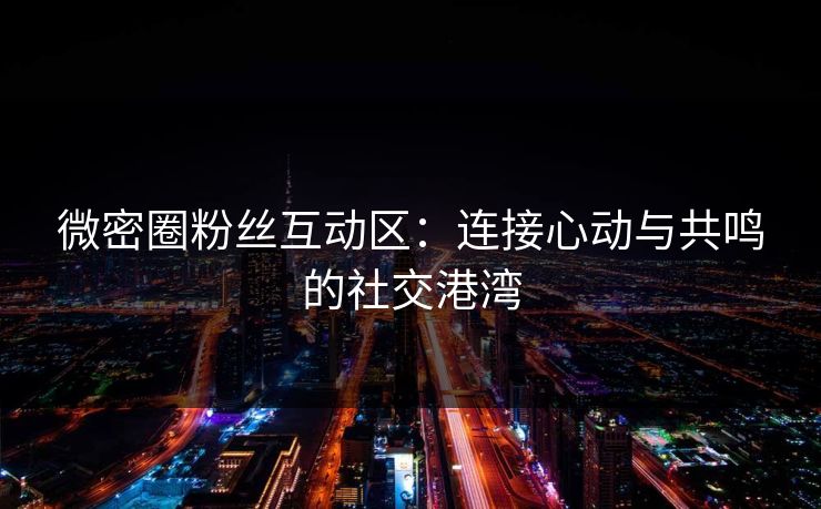 微密圈粉丝互动区：连接心动与共鸣的社交港湾
