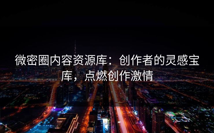 微密圈内容资源库：创作者的灵感宝库，点燃创作激情