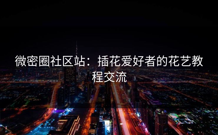 微密圈社区站：插花爱好者的花艺教程交流