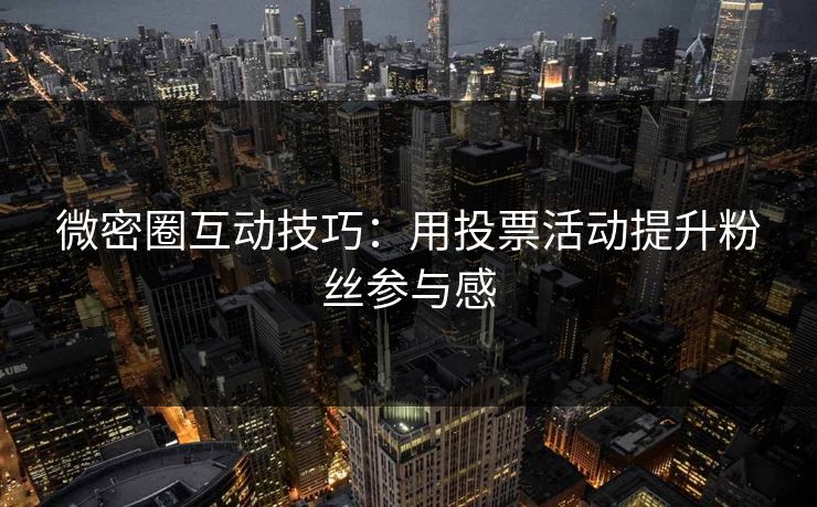 微密圈互动技巧：用投票活动提升粉丝参与感