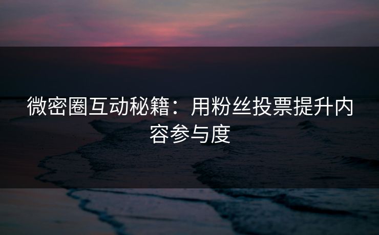 微密圈互动秘籍：用粉丝投票提升内容参与度
