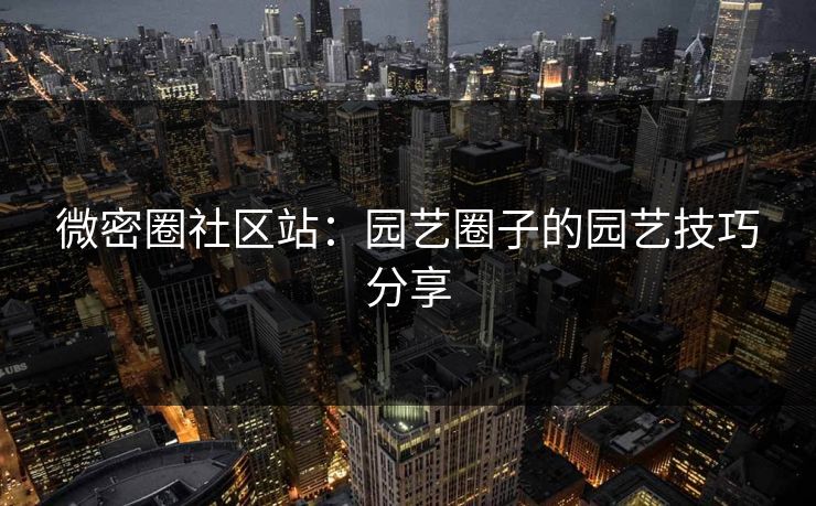 微密圈社区站：园艺圈子的园艺技巧分享