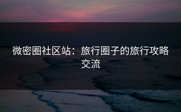 微密圈社区站：旅行圈子的旅行攻略交流