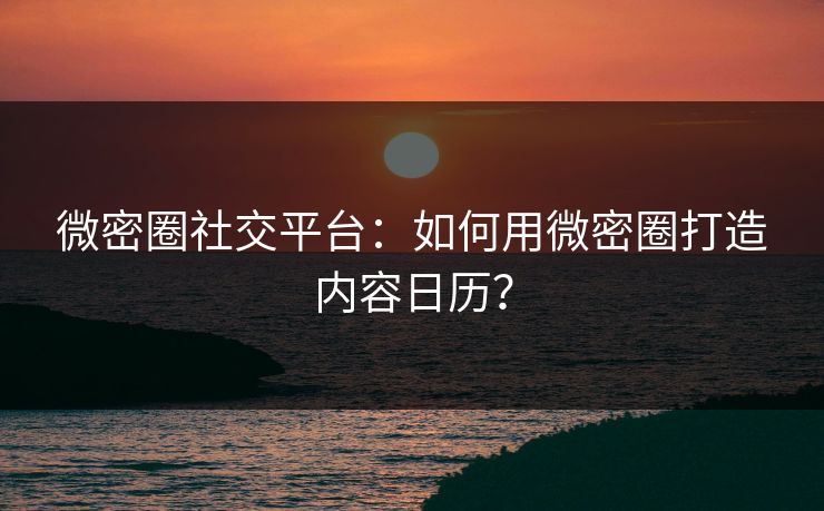 微密圈社交平台：如何用微密圈打造内容日历？
