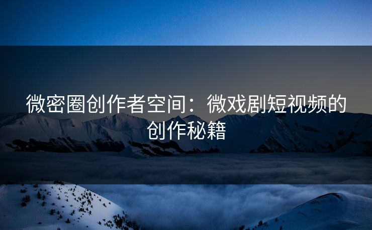 微密圈创作者空间：微戏剧短视频的创作秘籍