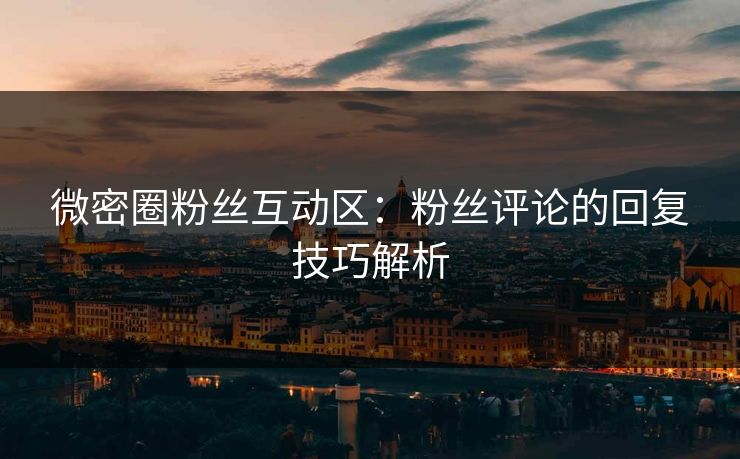 微密圈粉丝互动区：粉丝评论的回复技巧解析