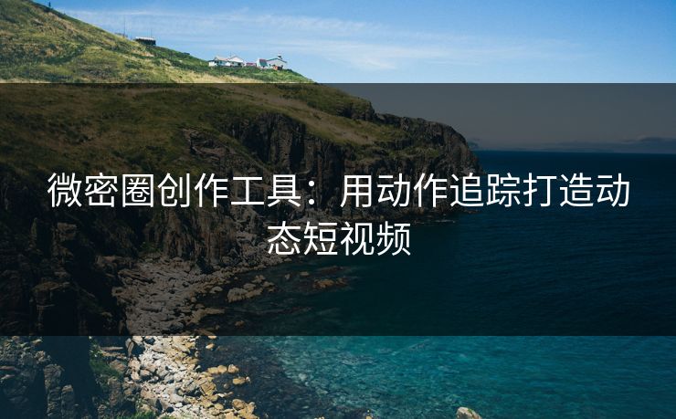 微密圈创作工具：用动作追踪打造动态短视频