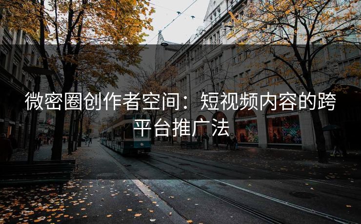 微密圈创作者空间：短视频内容的跨平台推广法