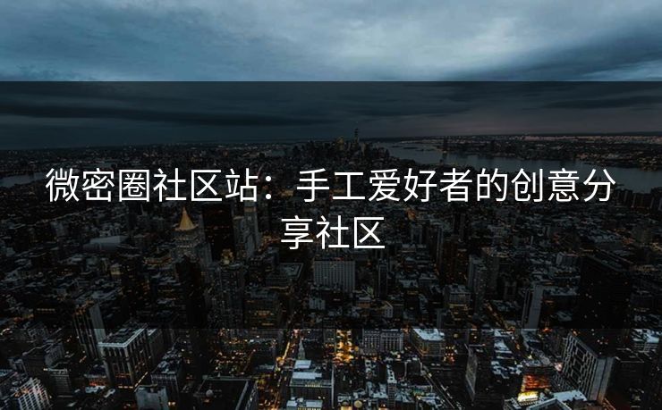 微密圈社区站：手工爱好者的创意分享社区