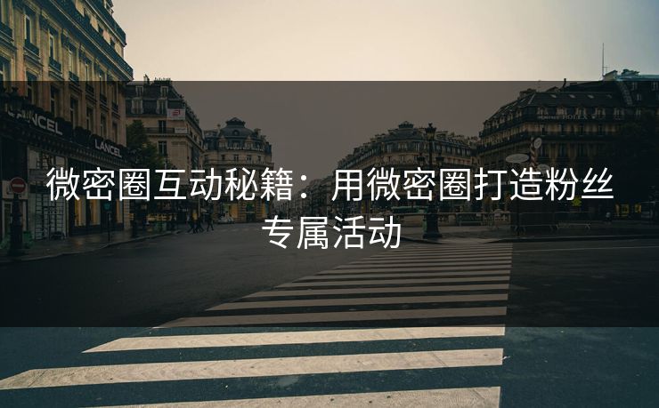 微密圈互动秘籍：用微密圈打造粉丝专属活动
