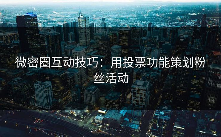 微密圈互动技巧：用投票功能策划粉丝活动