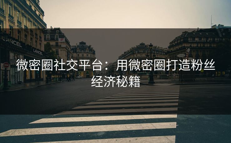 微密圈社交平台：用微密圈打造粉丝经济秘籍