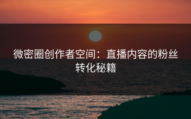 微密圈创作者空间：直播内容的粉丝转化秘籍