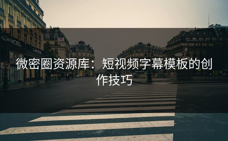 微密圈资源库：短视频字幕模板的创作技巧