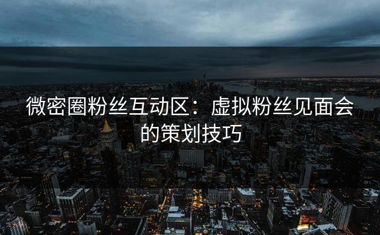 微密圈粉丝互动区：虚拟粉丝见面会的策划技巧