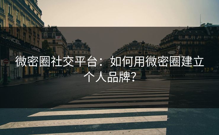 微密圈社交平台：如何用微密圈建立个人品牌？