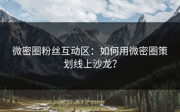 微密圈粉丝互动区：如何用微密圈策划线上沙龙？